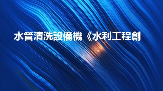 水管清洗設備機《水利工程創(chuàng)新：在現代都市清淤中的革新應用！》